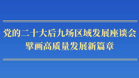 第一觀察丨黨的二十大后九場區(qū)域發(fā)展座談會，擘畫高質(zhì)量發(fā)展新篇章