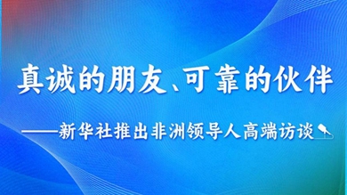 真誠的朋友、可靠的伙伴——新華社推出非洲領(lǐng)導(dǎo)人高端訪談系列